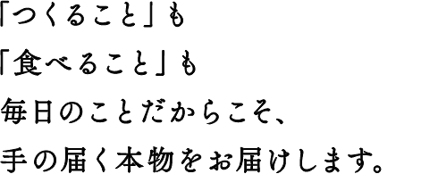 「つくること」も「食べること」も毎日のことだからこそ、手の届く本物をお届けします。