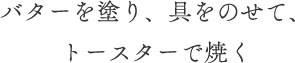 バターを塗り、具をのせて、トースターで焼く