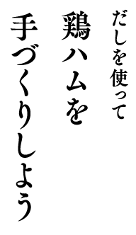 だしを使って鶏ハムを 手づくりしよう